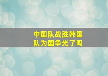 中国队战胜韩国队为国争光了吗