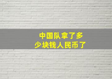 中国队拿了多少块钱人民币了