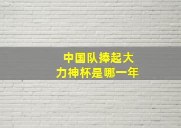 中国队捧起大力神杯是哪一年