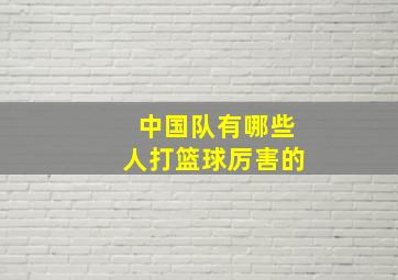 中国队有哪些人打篮球厉害的