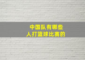 中国队有哪些人打篮球比赛的