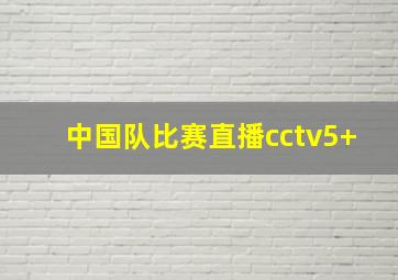 中国队比赛直播cctv5+