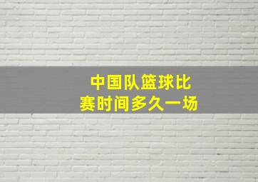 中国队篮球比赛时间多久一场