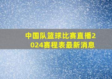 中国队篮球比赛直播2024赛程表最新消息