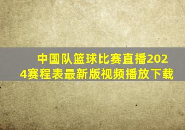 中国队篮球比赛直播2024赛程表最新版视频播放下载