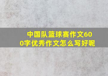 中国队篮球赛作文600字优秀作文怎么写好呢