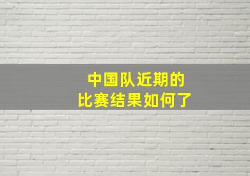 中国队近期的比赛结果如何了