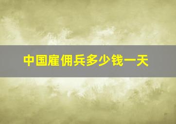 中国雇佣兵多少钱一天