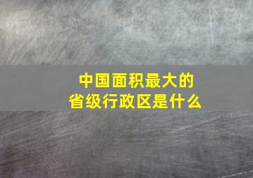 中国面积最大的省级行政区是什么