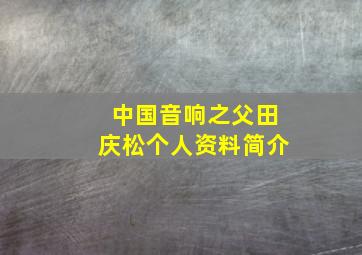 中国音响之父田庆松个人资料简介