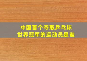 中国首个夺取乒乓球世界冠军的运动员是谁