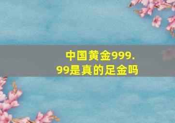 中国黄金999.99是真的足金吗