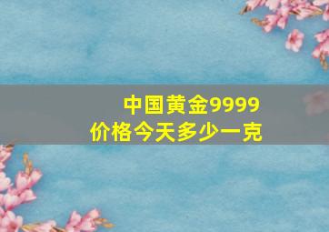 中国黄金9999价格今天多少一克