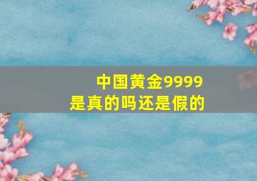 中国黄金9999是真的吗还是假的