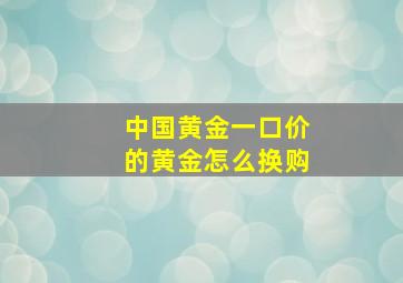 中国黄金一口价的黄金怎么换购