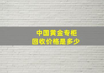 中国黄金专柜回收价格是多少