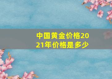 中国黄金价格2021年价格是多少