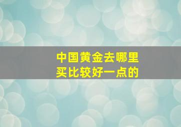 中国黄金去哪里买比较好一点的