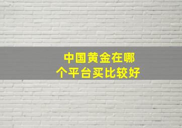 中国黄金在哪个平台买比较好