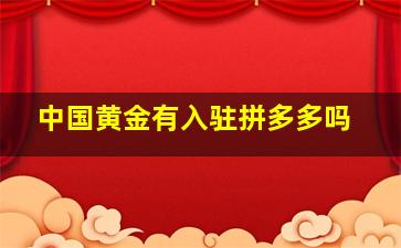 中国黄金有入驻拼多多吗