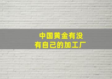 中国黄金有没有自己的加工厂