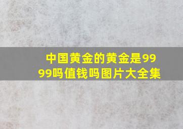 中国黄金的黄金是9999吗值钱吗图片大全集