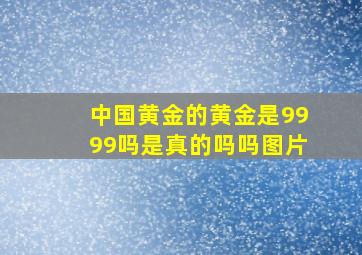 中国黄金的黄金是9999吗是真的吗吗图片