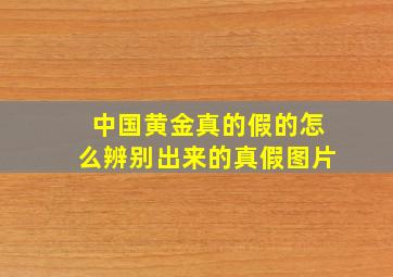 中国黄金真的假的怎么辨别出来的真假图片