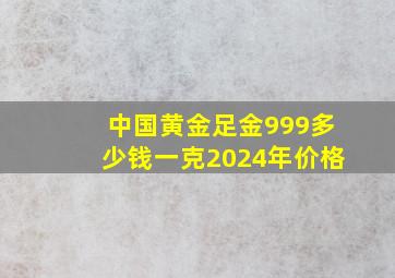 中国黄金足金999多少钱一克2024年价格