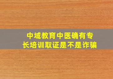 中域教育中医确有专长培训取证是不是诈骗