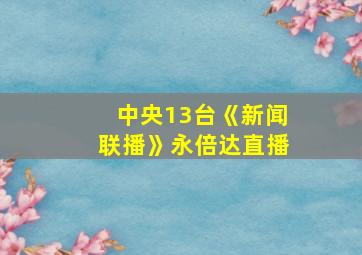 中央13台《新闻联播》永倍达直播