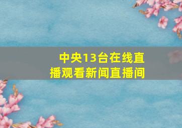 中央13台在线直播观看新闻直播间