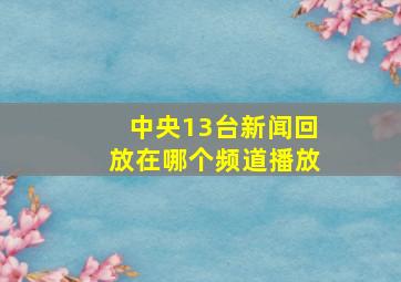 中央13台新闻回放在哪个频道播放