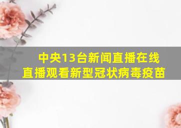 中央13台新闻直播在线直播观看新型冠状病毒疫苗