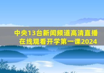 中央13台新闻频道高清直播在线观看开学第一课2024