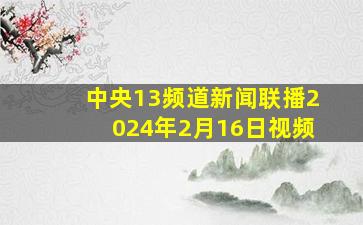 中央13频道新闻联播2024年2月16日视频