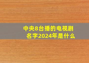 中央8台播的电视剧名字2024年是什么