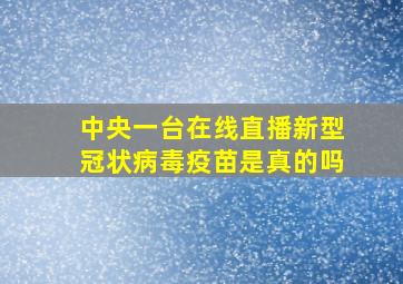 中央一台在线直播新型冠状病毒疫苗是真的吗