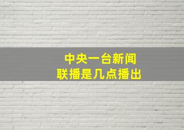 中央一台新闻联播是几点播出