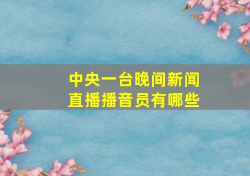 中央一台晚间新闻直播播音员有哪些