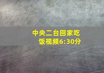 中央二台回家吃饭视频6:30分