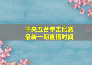 中央五台拳击比赛最新一期直播时间