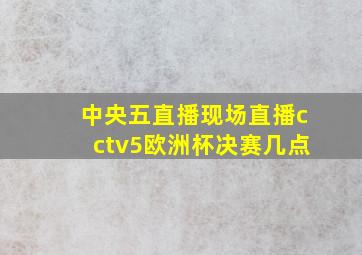 中央五直播现场直播cctv5欧洲杯决赛几点