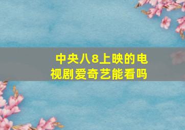 中央八8上映的电视剧爱奇艺能看吗