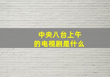 中央八台上午的电视剧是什么