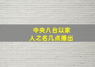 中央八台以家人之名几点播出