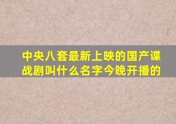 中央八套最新上映的国产谍战剧叫什么名字今晚开播的