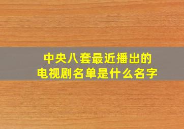 中央八套最近播出的电视剧名单是什么名字