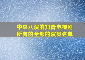 中央八演的知青电视剧所有的全部的演员名单