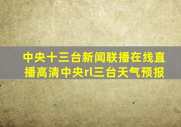 中央十三台新闻联播在线直播高清中央rl三台天气预报